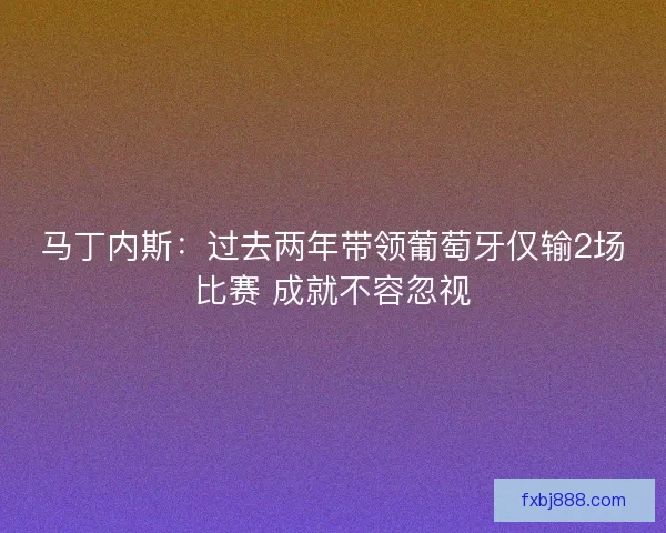 马丁内斯：过去两年带领葡萄牙仅输2场比赛 成就不容忽视