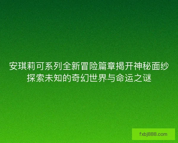 安琪莉可系列全新冒险篇章揭开神秘面纱探索未知的奇幻世界与命运之谜
