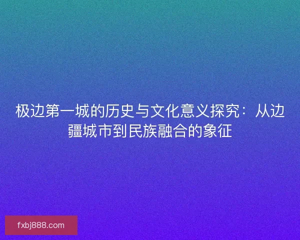 极边第一城的历史与文化意义探究：从边疆城市到民族融合的象征