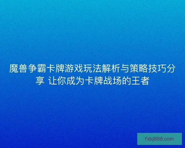 魔兽争霸卡牌游戏玩法解析与策略技巧分享 让你成为卡牌战场的王者