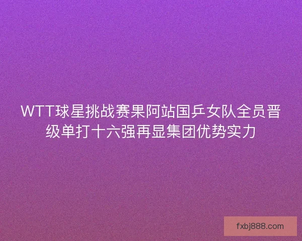 WTT球星挑战赛果阿站国乒女队全员晋级单打十六强再显集团优势实力