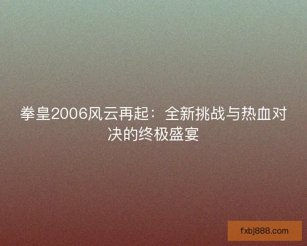 拳皇2006风云再起：全新挑战与热血对决的终极盛宴