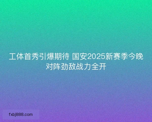 工体首秀引爆期待 国安2025新赛季今晚对阵劲敌战力全开