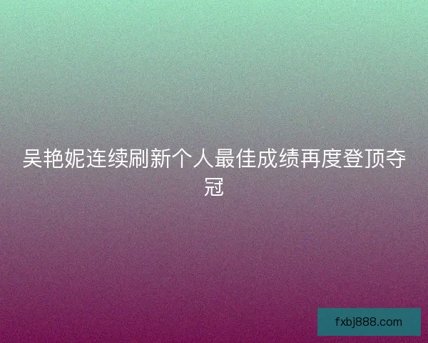 吴艳妮连续刷新个人最佳成绩再度登顶夺冠