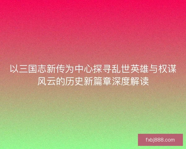 以三国志新传为中心探寻乱世英雄与权谋风云的历史新篇章深度解读