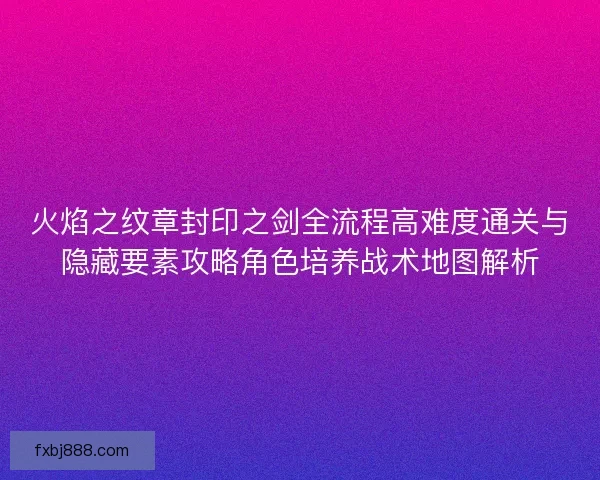 火焰之纹章封印之剑全流程高难度通关与隐藏要素攻略角色培养战术地图解析
