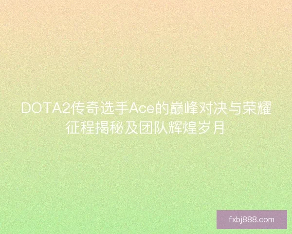 DOTA2传奇选手Ace的巅峰对决与荣耀征程揭秘及团队辉煌岁月