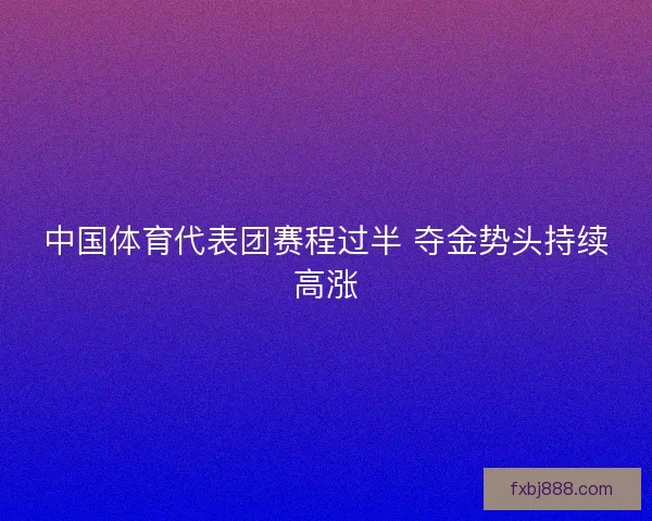 中国体育代表团赛程过半 夺金势头持续高涨