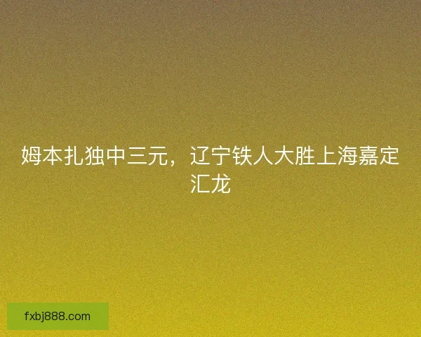 姆本扎独中三元，辽宁铁人大胜上海嘉定汇龙