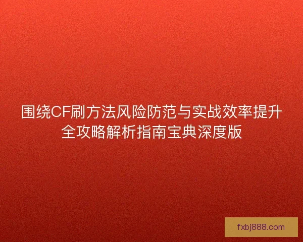 围绕CF刷方法风险防范与实战效率提升全攻略解析指南宝典深度版