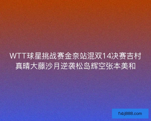 WTT球星挑战赛金奈站混双14决赛吉村真晴大藤沙月逆袭松岛辉空张本美和