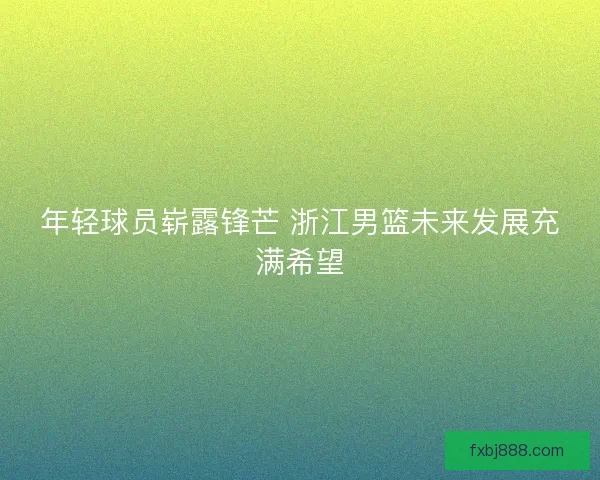 年轻球员崭露锋芒 浙江男篮未来发展充满希望