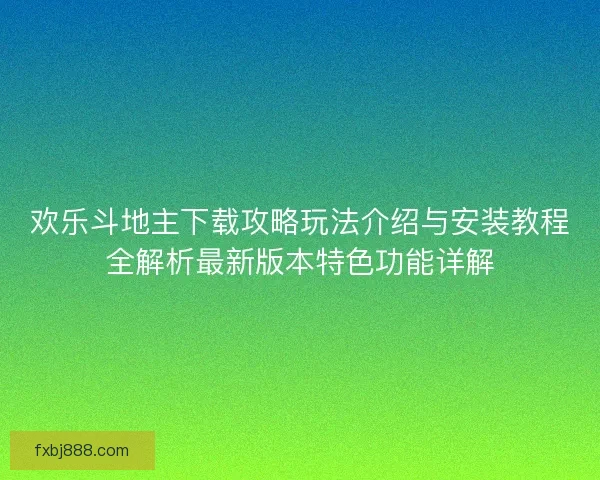 欢乐斗地主下载攻略玩法介绍与安装教程全解析最新版本特色功能详解