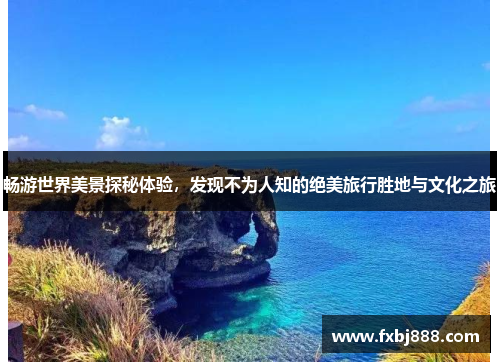 畅游世界美景探秘体验，发现不为人知的绝美旅行胜地与文化之旅